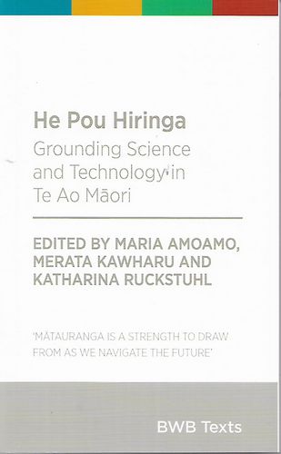 He Pou Hiringa - Grounding Science And Technology in Te Ao Māori by Maria Amoamo and Merata Kawharu and Katharina Ruckstuhl