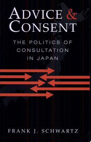 Advice And Consent The Politics Of Consultation In Japan by Frank J. Schwartz