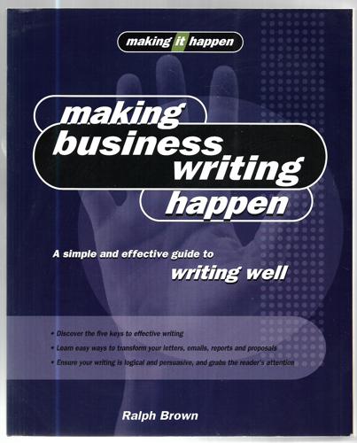 Making Business Writing Happen A Simple And Effective Guide To Writing Well by Ralph Brown