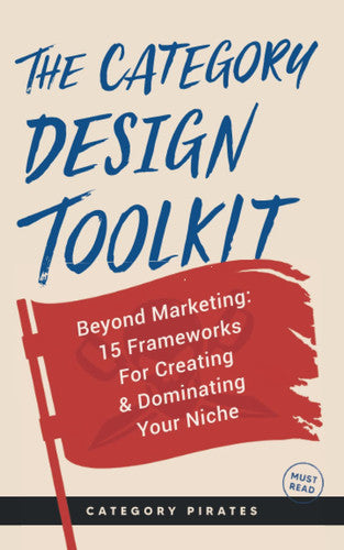 The Category Design Toolkit Beyond Marketing: 15 Frameworks For Creating & Dominating Your Niche by Category Pirates