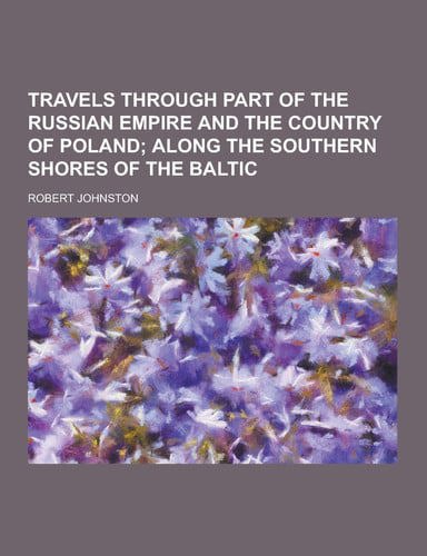 Travels Through Part Of The Russian Empire And The Country Of Poland by Robert Johnston