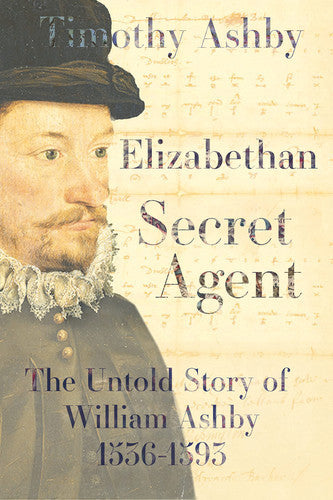 Elizabethan Secret Agent: The Untold Story Of William Ashby 1536-1593 by Timothy Ashby