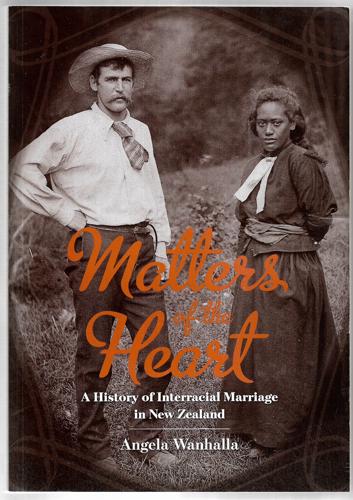 Matters Of The Heart: A History Of Interracial Marriage In New Zealand by Wanhalla, Angela